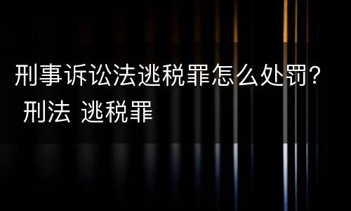 刑事诉讼法逃税罪怎么处罚？ 刑法 逃税罪