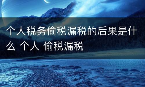 个人税务偷税漏税的后果是什么 个人 偷税漏税