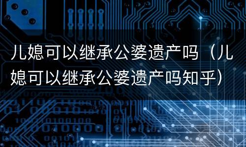 儿媳可以继承公婆遗产吗（儿媳可以继承公婆遗产吗知乎）