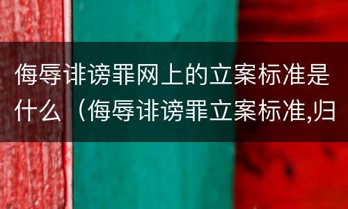 侮辱诽谤罪网上的立案标准是什么（侮辱诽谤罪立案标准,归公安机关管吗）