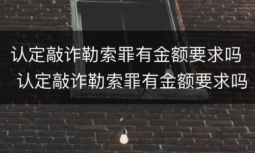 认定敲诈勒索罪有金额要求吗 认定敲诈勒索罪有金额要求吗怎么判