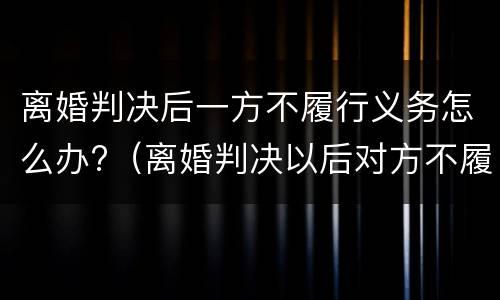 离婚判决后一方不履行义务怎么办?（离婚判决以后对方不履行判决书）