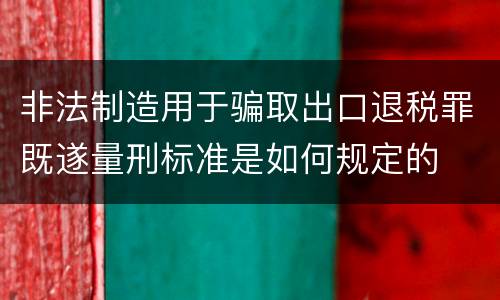 非法制造用于骗取出口退税罪既遂量刑标准是如何规定的