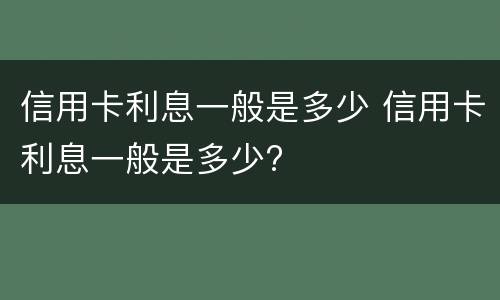 信用卡利息一般是多少 信用卡利息一般是多少?