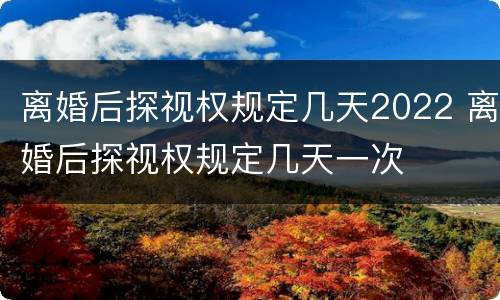 离婚后探视权规定几天2022 离婚后探视权规定几天一次