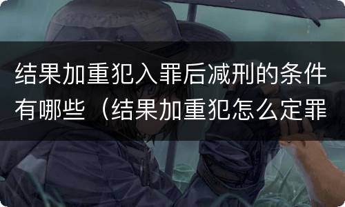 结果加重犯入罪后减刑的条件有哪些（结果加重犯怎么定罪）