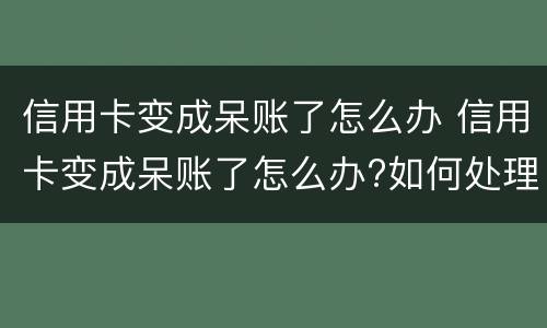 信用卡变成呆账了怎么办 信用卡变成呆账了怎么办?如何处理呢