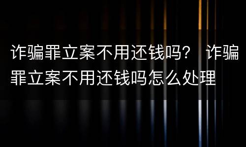诈骗罪立案不用还钱吗？ 诈骗罪立案不用还钱吗怎么处理