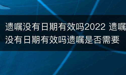遗嘱没有日期有效吗2022 遗嘱没有日期有效吗遗嘱是否需要公证吗