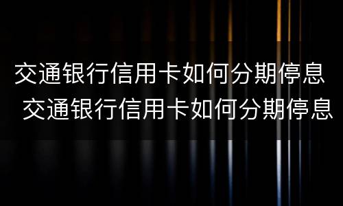 交通银行信用卡如何分期停息 交通银行信用卡如何分期停息挂账