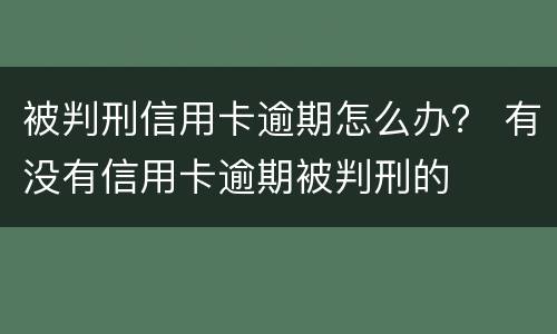 被判刑信用卡逾期怎么办？ 有没有信用卡逾期被判刑的