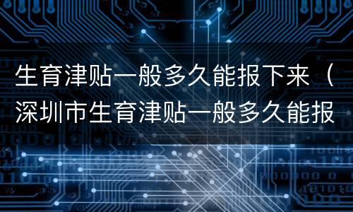 生育津贴一般多久能报下来（深圳市生育津贴一般多久能报下来）
