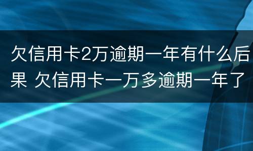 欠信用卡2万逾期一年有什么后果 欠信用卡一万多逾期一年了