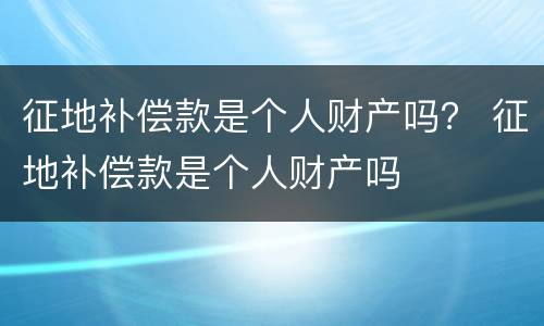 征地补偿款是个人财产吗？ 征地补偿款是个人财产吗