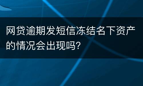 网贷逾期发短信冻结名下资产的情况会出现吗？