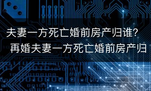 夫妻一方死亡婚前房产归谁？ 再婚夫妻一方死亡婚前房产归谁