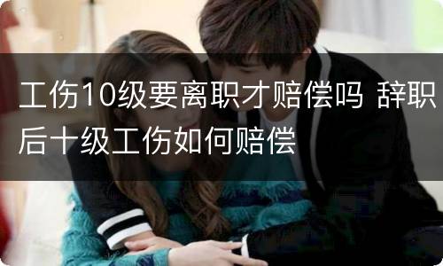 工伤10级要离职才赔偿吗 辞职后十级工伤如何赔偿