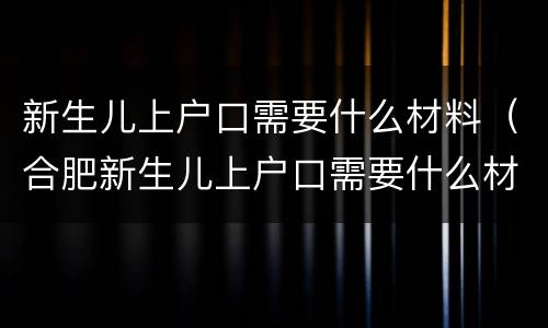 新生儿上户口需要什么材料（合肥新生儿上户口需要什么材料）