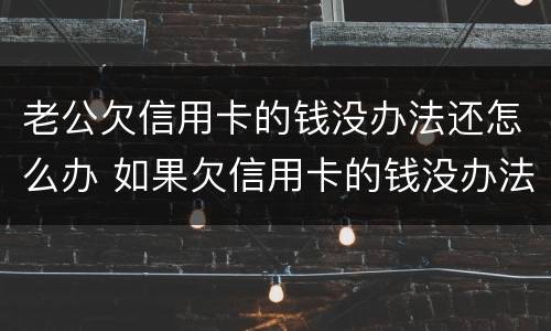 老公欠信用卡的钱没办法还怎么办 如果欠信用卡的钱没办法还怎么办