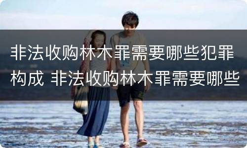 非法收购林木罪需要哪些犯罪构成 非法收购林木罪需要哪些犯罪构成条件