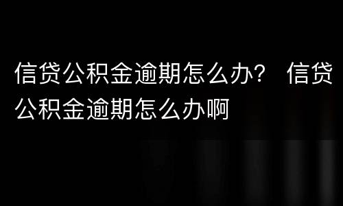 信贷公积金逾期怎么办？ 信贷公积金逾期怎么办啊