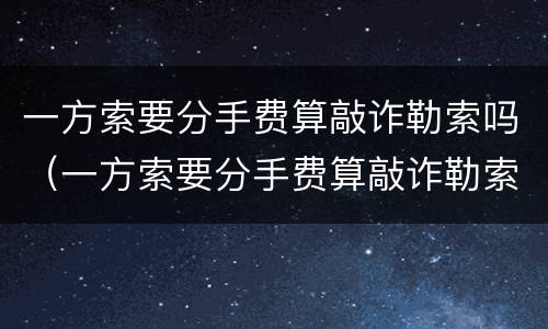 一方索要分手费算敲诈勒索吗（一方索要分手费算敲诈勒索吗犯法吗）