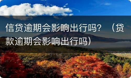 信贷逾期会影响出行吗？（贷款逾期会影响出行吗）