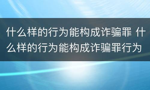 什么样的行为能构成诈骗罪 什么样的行为能构成诈骗罪行为