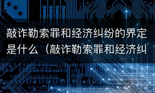 敲诈勒索罪和经济纠纷的界定是什么（敲诈勒索罪和经济纠纷的界定是什么标准）