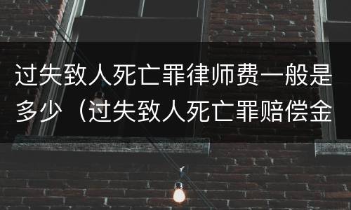 过失致人死亡罪律师费一般是多少（过失致人死亡罪赔偿金大概多钱）