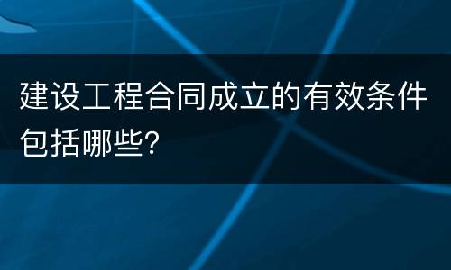 建设工程合同成立的有效条件包括哪些？