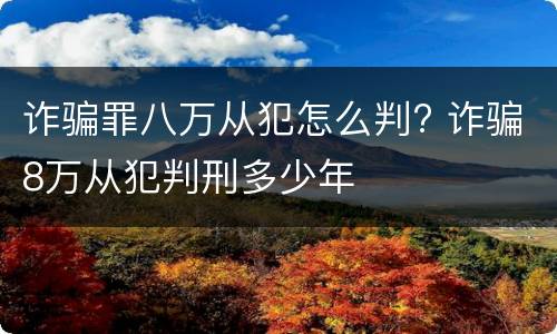诈骗罪八万从犯怎么判? 诈骗8万从犯判刑多少年