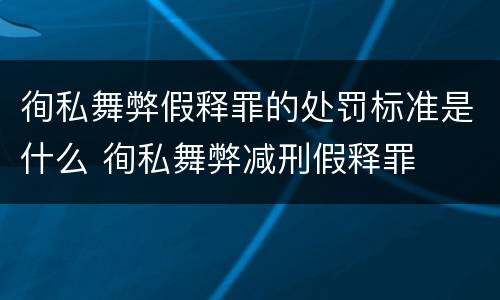 徇私舞弊假释罪的处罚标准是什么 徇私舞弊减刑假释罪
