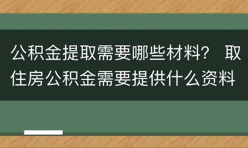 公积金提取需要哪些材料？ 取住房公积金需要提供什么资料