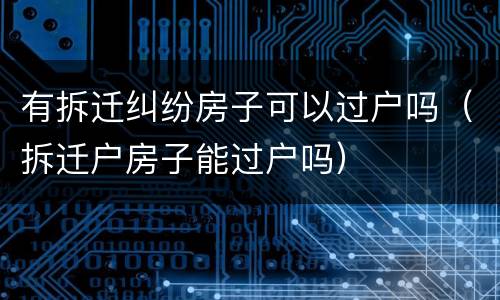 有拆迁纠纷房子可以过户吗（拆迁户房子能过户吗）