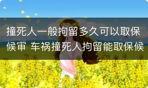 撞死人一般拘留多久可以取保候审 车祸撞死人拘留能取保候审吗