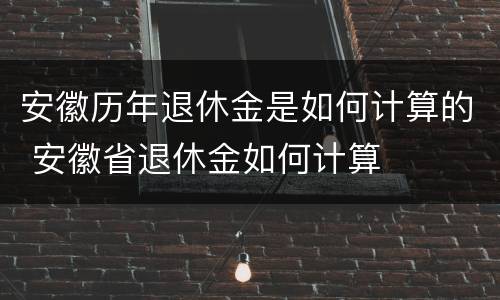 安徽历年退休金是如何计算的 安徽省退休金如何计算