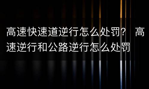 高速快速道逆行怎么处罚？ 高速逆行和公路逆行怎么处罚