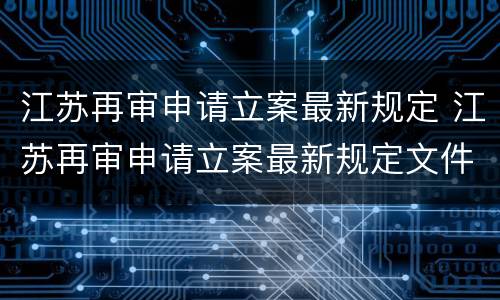 江苏再审申请立案最新规定 江苏再审申请立案最新规定文件