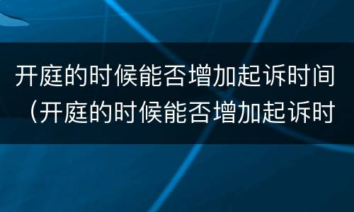 开庭的时候能否增加起诉时间（开庭的时候能否增加起诉时间和案件）