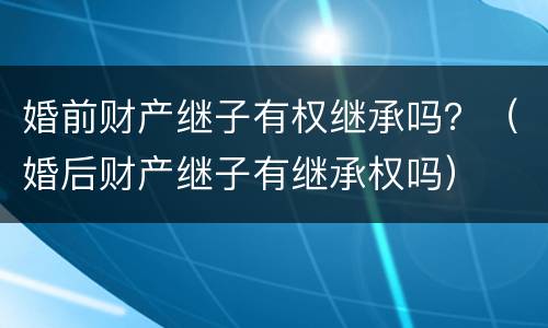 婚前财产继子有权继承吗？（婚后财产继子有继承权吗）