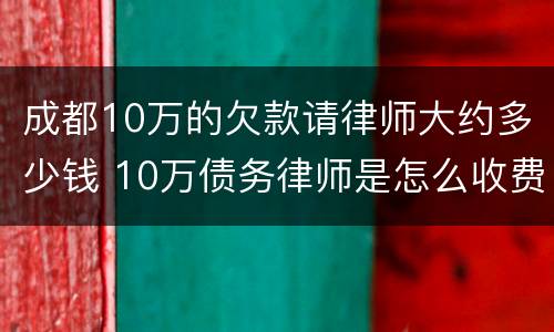 成都10万的欠款请律师大约多少钱 10万债务律师是怎么收费的