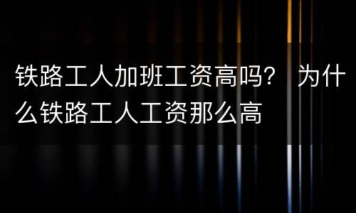 铁路工人加班工资高吗？ 为什么铁路工人工资那么高