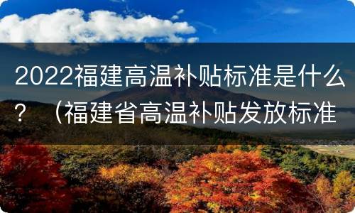 2022福建高温补贴标准是什么？（福建省高温补贴发放标准2020文件）