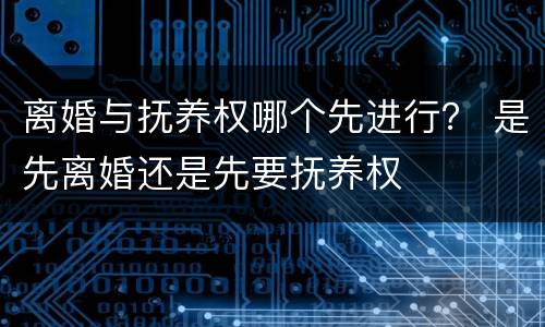 离婚与抚养权哪个先进行？ 是先离婚还是先要抚养权
