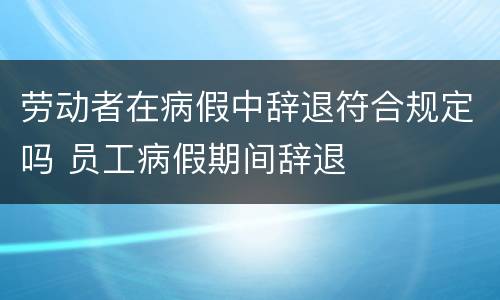 劳动者在病假中辞退符合规定吗 员工病假期间辞退
