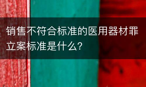 销售不符合标准的医用器材罪立案标准是什么？