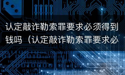 认定敲诈勒索罪要求必须得到钱吗（认定敲诈勒索罪要求必须得到钱吗为什么）
