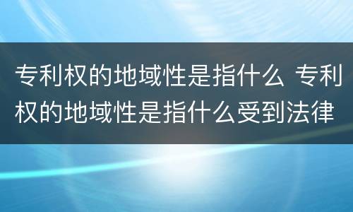专利权的地域性是指什么 专利权的地域性是指什么受到法律保护