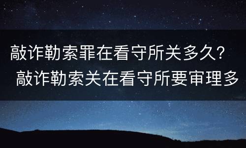 敲诈勒索罪在看守所关多久？ 敲诈勒索关在看守所要审理多久